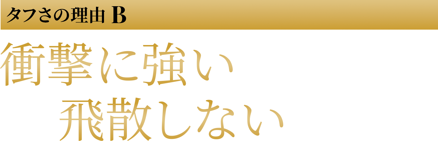 衝撃に強いから安心　飛散しないから安全